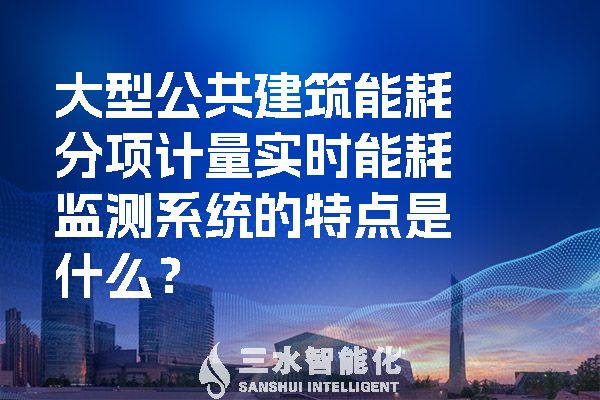 大型公共建筑能耗分項(xiàng)計(jì)量實(shí)時(shí)能耗監(jiān)測(cè)系統(tǒng)的特點(diǎn)是什么？.jpg
