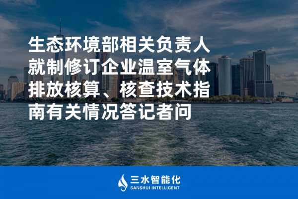 生態(tài)環(huán)境部相關(guān)負責人就制修訂企業(yè)溫室氣體排放核算、核查技術(shù)指南有關(guān)情況答記者問