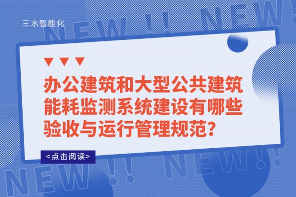 辦公建筑和大型公共建筑能耗監(jiān)測系統(tǒng)建設(shè)有哪些驗收與運行管理規(guī)范？